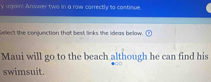 again! Answer two in a row correctly to continue. 
Select the conjunction that best links the ideas below. ⑦ 
Maui will go to the beach although he can find his 
swimsuit.