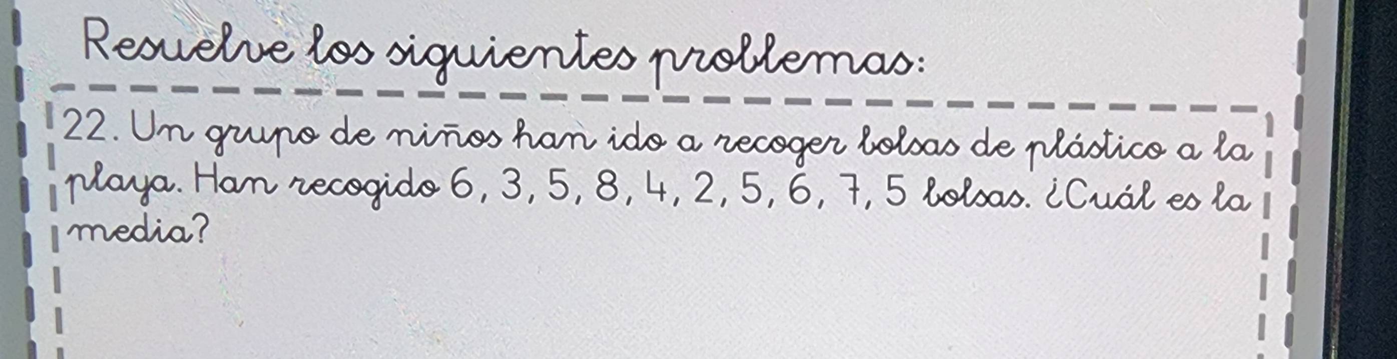 Resuelve los siquientes problemas: 
22. Un grupo de miños han ido a recoger bolsas de plástico a la 
playa. Ham recogido 6, 3, 5, 8, 4, 2, 5, 6, 7, 5 bolsas. ¿Cuál es la 
media?