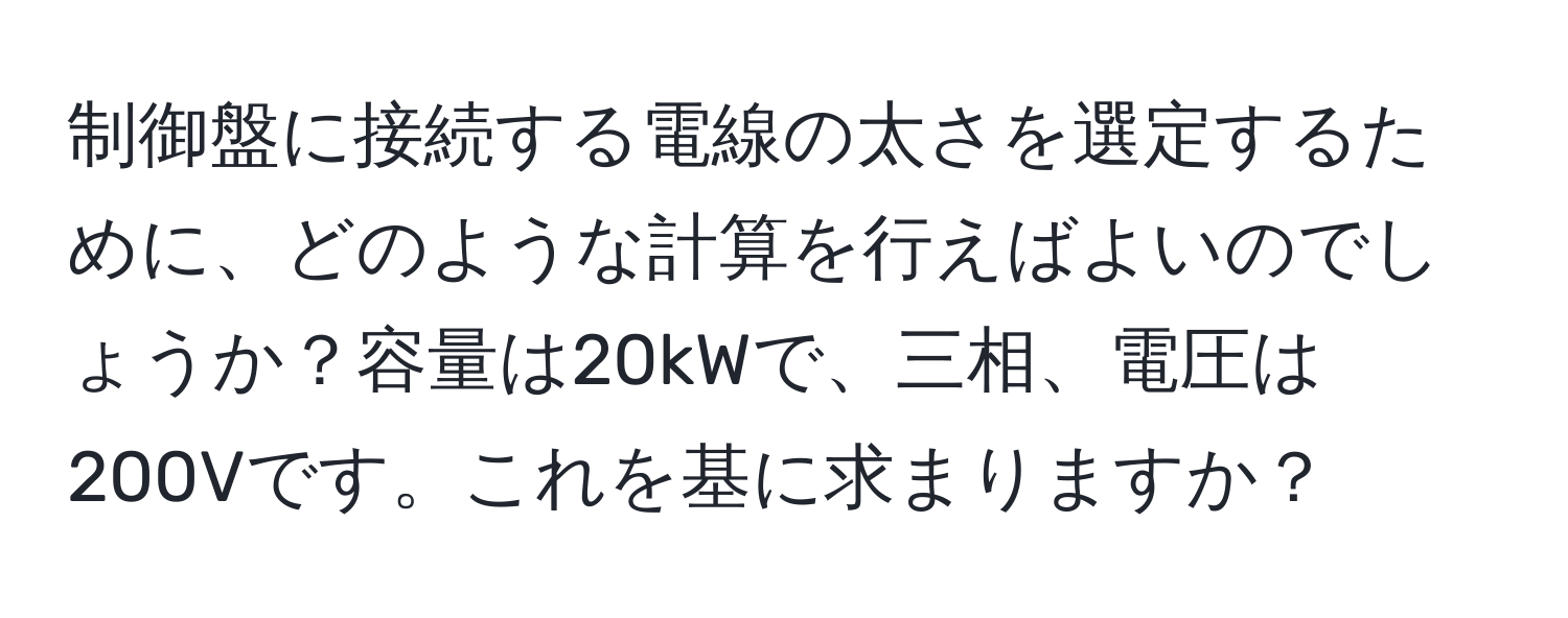 制御盤に接続する電線の太さを選定するために、どのような計算を行えばよいのでしょうか？容量は20kWで、三相、電圧は200Vです。これを基に求まりますか？