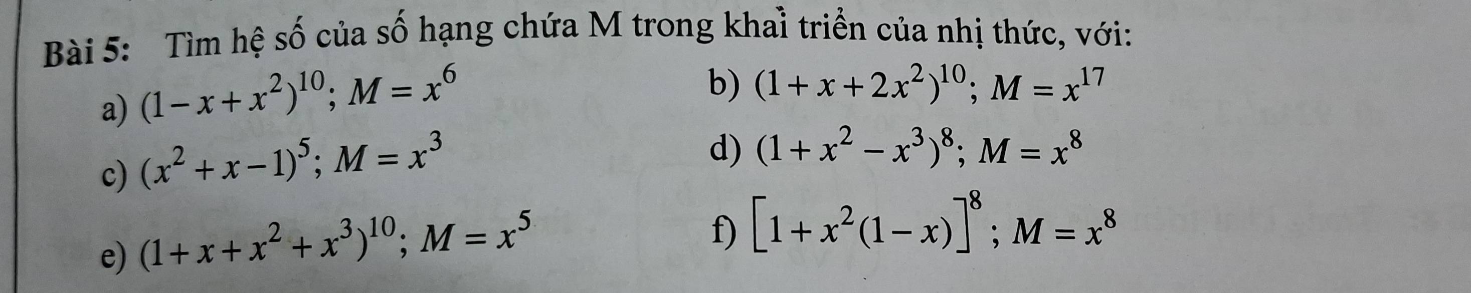 Tìm hệ số của số hạng chứa M trong khaो triển của nhị thức, với: 
a) (1-x+x^2)^10; M=x^6
b) (1+x+2x^2)^10; M=x^(17)
c) (x^2+x-1)^5; M=x^3
d) (1+x^2-x^3)^8; M=x^8
e) (1+x+x^2+x^3)^10; M=x^5
f) [1+x^2(1-x)]^8; M=x^8