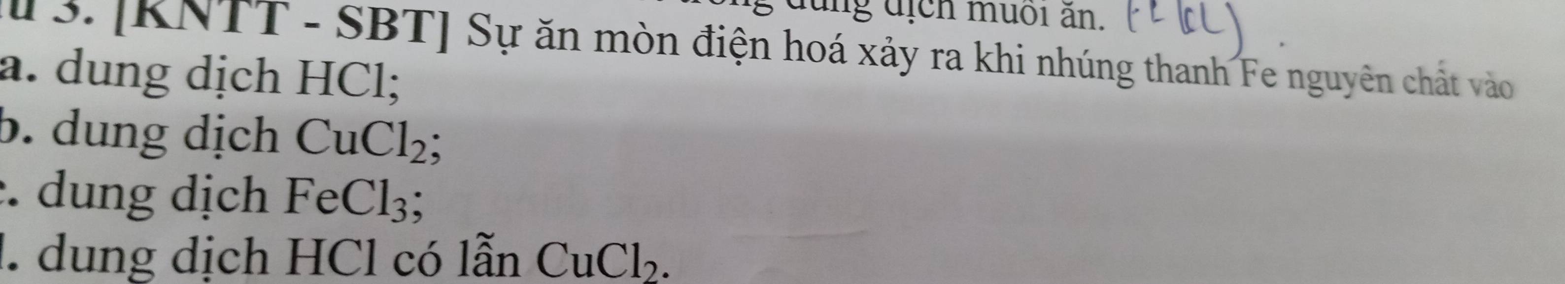 dung dịch muối ân. 
3. [KNTT - SBT] Sự ăn mòn điện hoá xảy ra khi nhúng thanh Fe nguyên chất vào 
a. dung dịch HCl; 
b. dung dịch CuCl_2 , 
. dung dịch FeCl_3
1. dung dịch HCl có lẫn CuCl_2.