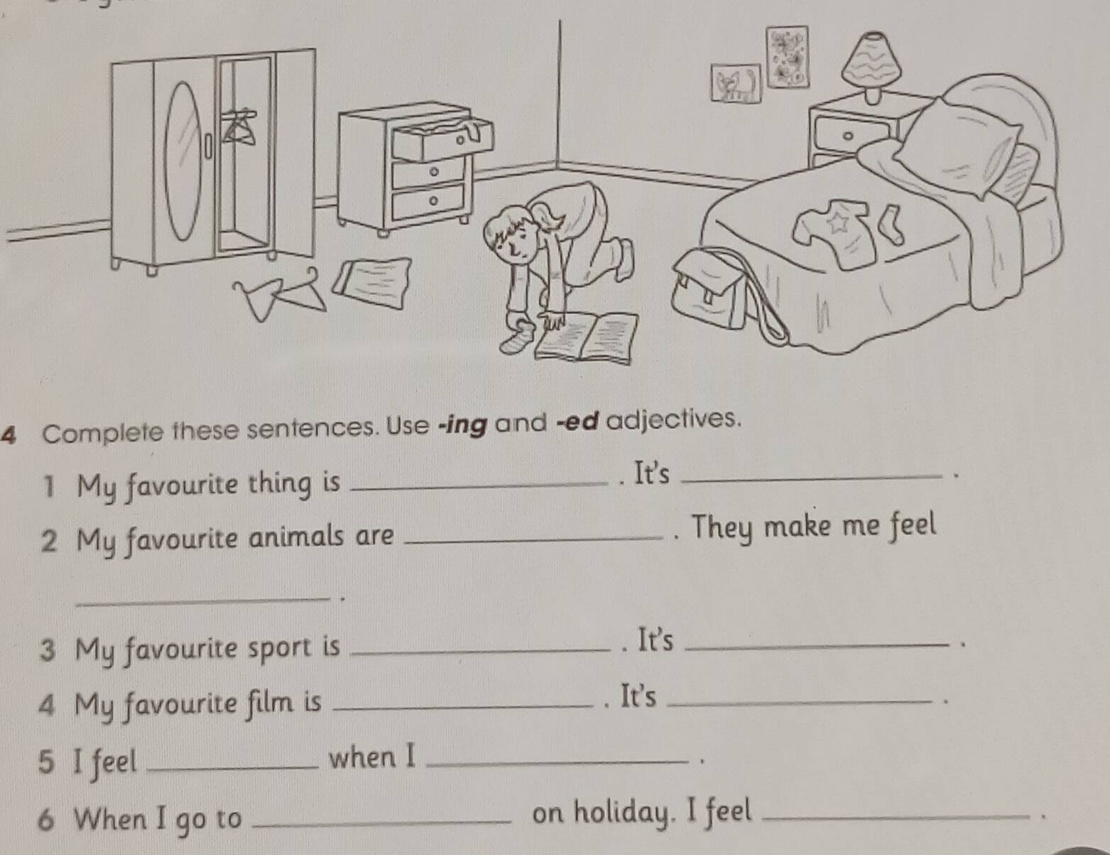 Complete these sentences. Use -ing and -ed adjectives. 
1 My favourite thing is _. It's_ 
. 
2 My favourite animals are _. They make me feel 
_ 
. 
3 My favourite sport is _. It's_ 
. 
4 My favourite film is _. It's_ 
5 I feel _when I_ 
、 
6 When I go to _on holiday. I feel_ 
、