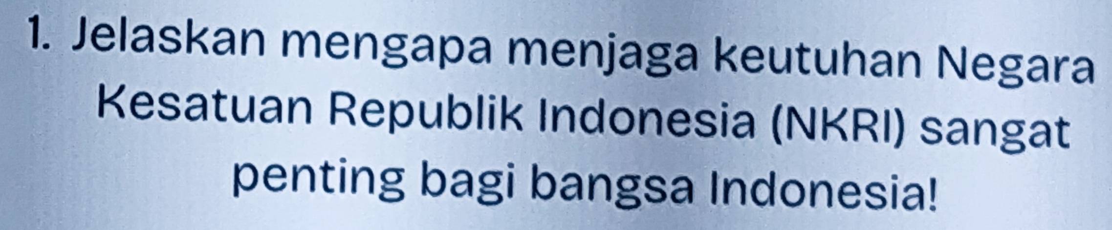 Jelaskan mengapa menjaga keutuhan Negara 
Kesatuan Republik Indonesia (NKRI) sangat 
penting bagi bangsa Indonesia!