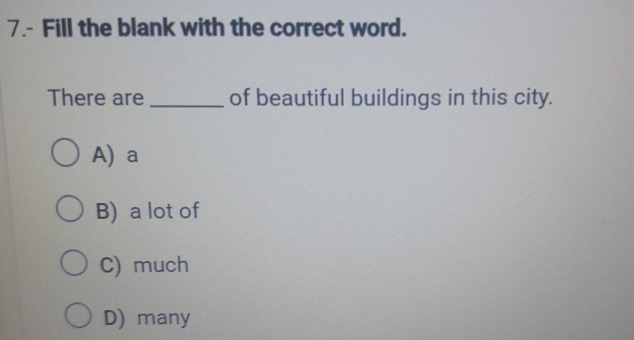 7.- Fill the blank with the correct word.
There are _of beautiful buildings in this city.
A) a
B) a lot of
C) much
D) many