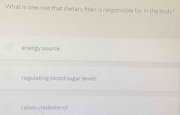 What is one role that dietary fiber is responsible for in the body?
energy source
regulating blood sugar levels
raises cholesterol