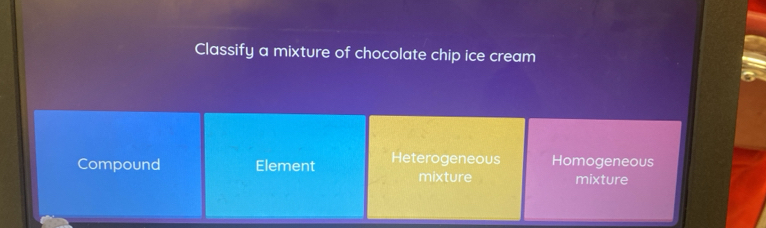 Classify a mixture of chocolate chip ice cream
Compound Element Heterogeneous Homogeneous
mixture mixture