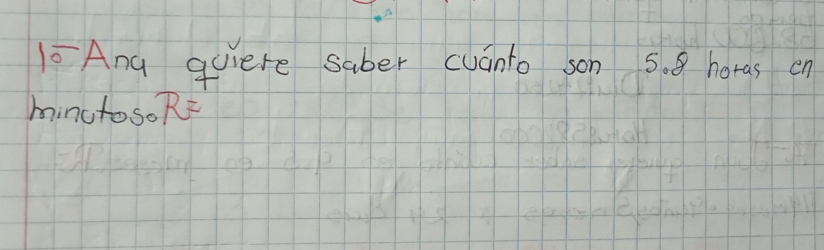 Ang quiere saber cuanto son 5. 8 horas en 
minutos. R=