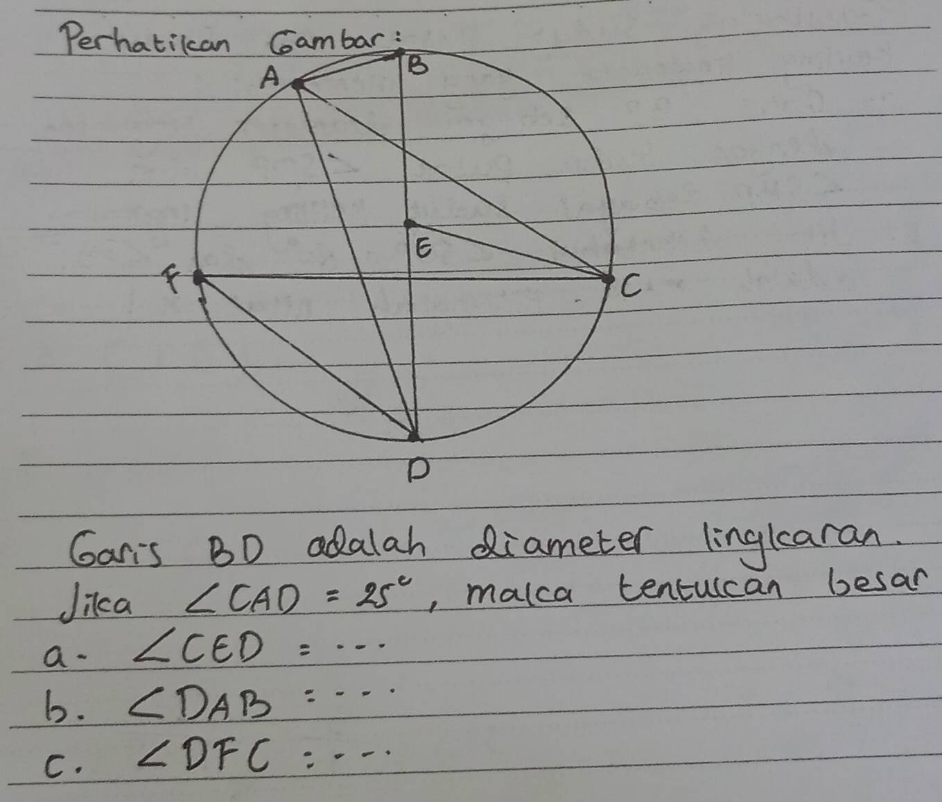 Perha
Garis BD adalah diameter linglcaran.
Jika ∠ CAD=25° , malca tentulcan besar
a. ∠ CED=·s
b. ∠ DAB=·s
C. ∠ DFC=·s