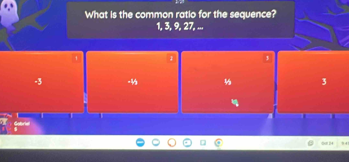 What is the common ratio for the sequence?
1, 3, 9, 27, ...
1
2
3
-3
-½
3
Gabriel
Oct 24 9 4