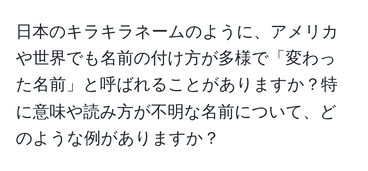 日本のキラキラネームのように、アメリカや世界でも名前の付け方が多様で「変わった名前」と呼ばれることがありますか？特に意味や読み方が不明な名前について、どのような例がありますか？