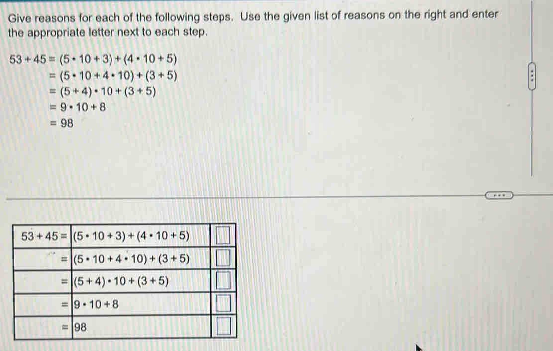 Give reasons for each of the following steps. Use the given list of reasons on the right and enter
the appropriate letter next to each step.
53+45=(5· 10+3)+(4· 10+5)
=(5· 10+4· 10)+(3+5)
=(5+4)· 10+(3+5)
=9· 10+8
=98