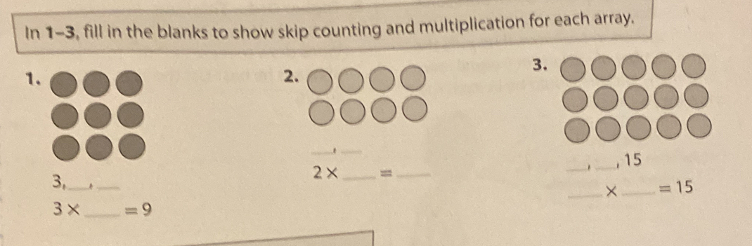 In 1-3, fill in the blanks to show skip counting and multiplication for each array. 
3. 
1. 
2. 
_ 
_ 
_ 
_, 15
3,_
2* _=_ 
_ 
_×_ =15
3* _  =9