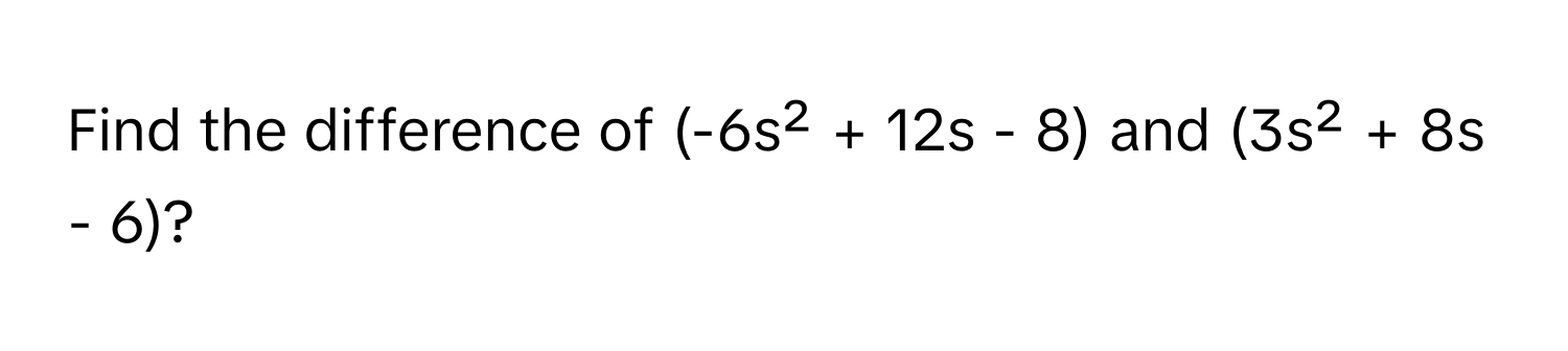 Find the difference of (-6s² + 12s - 8) and (3s² + 8s - 6)?