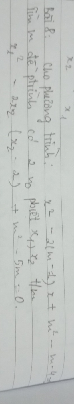 x_2 x_1
bai 8: Cho plaZing trinh :
x^2-2(m-1)x+m^2-m-4=
Tim mn de ptrinh co 2 no plocet x_1)x_2 Hlm
x^2_1-2x_2(x_2-2)+m^2-5m=0