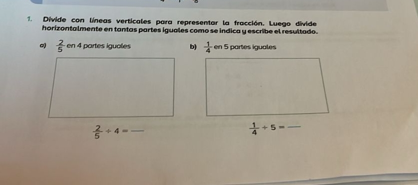 Divide con líneas verticales para representar la fracción. Luego divide
horizontalmente en tantas partes iguales como se indica y escribe el resultado.
a)  2/5 en4 partes iguales b)  1/4  en 5 partes iguales