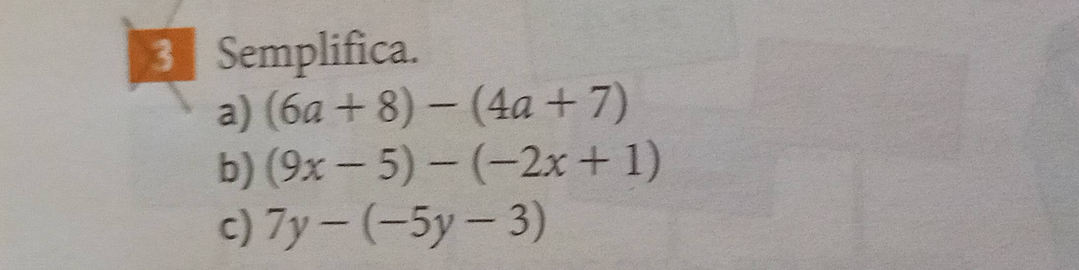 Semplifica. 
a) (6a+8)-(4a+7)
b) (9x-5)-(-2x+1)
c) 7y-(-5y-3)