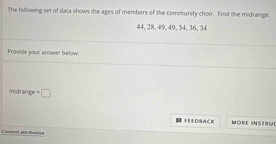 The following set of data shows the ages of members of the community choir. Find the midrange.
44, 28, 49, 49, 34, 36, 34
Provide your answer below: 
midrange =□
F E E DB A C K MORE INSTRU 
Content attribution