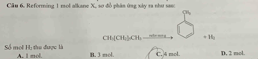 Reforming 1 mol alkane X, sơ đồ phản ứng xảy ra như sau:
CH_3
CH_3[CH_2]_5CH_3_ reforming _  +H_2
Số mol H_2 thu được là
A. 1 mol. B. 3 mol. C. 4 mol. D. 2 mol.