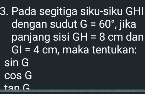 Pada segitiga siku-siku GHI
dengan sudut G=60° , jika
panjang sisi GH=8cm dan
GI=4cm , maka tentukan:
sin G
cos G
tan G