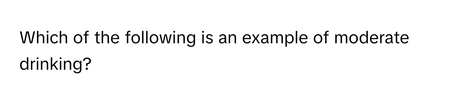 Which of the following is an example of moderate drinking?