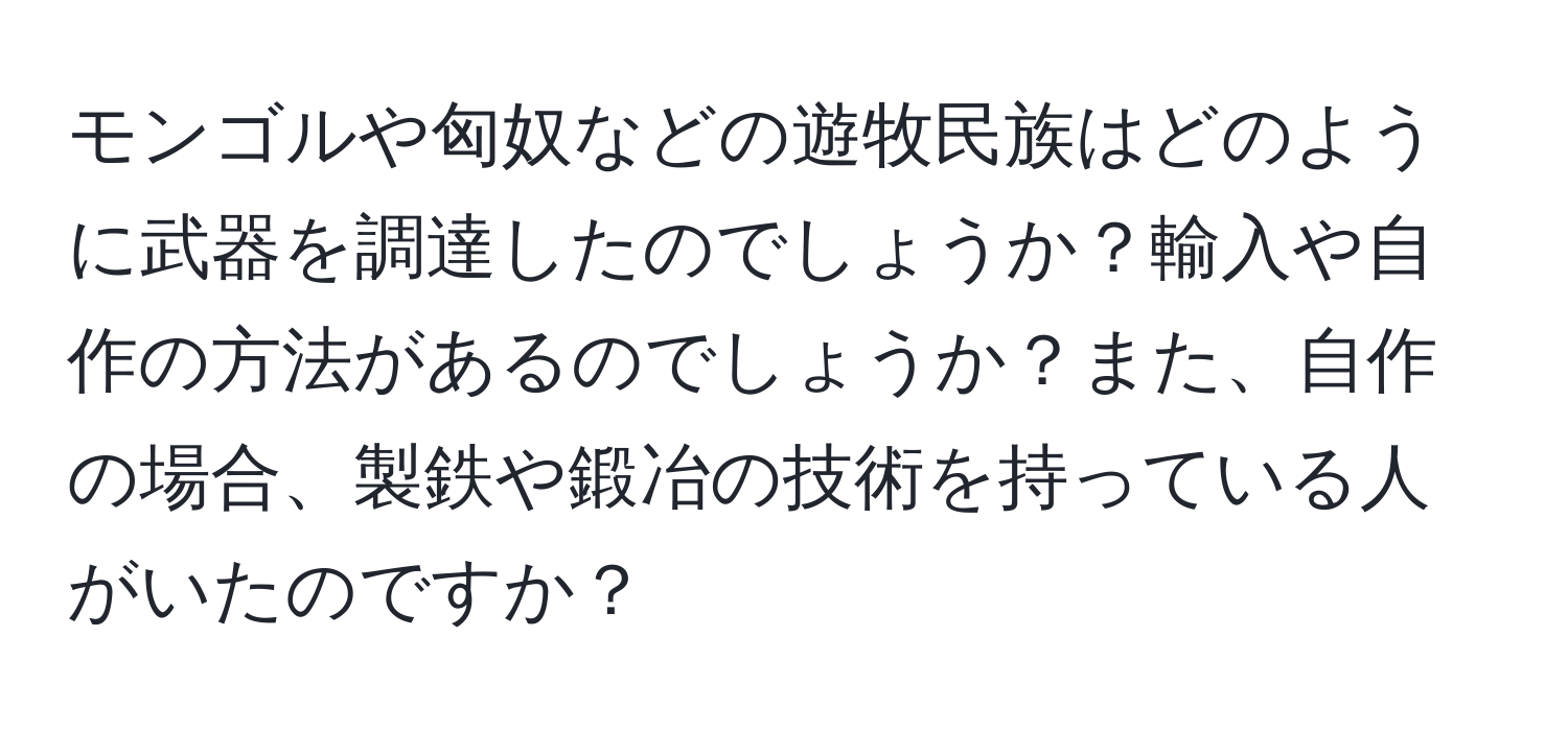 モンゴルや匈奴などの遊牧民族はどのように武器を調達したのでしょうか？輸入や自作の方法があるのでしょうか？また、自作の場合、製鉄や鍛冶の技術を持っている人がいたのですか？