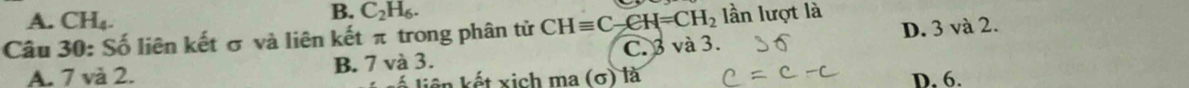 A. CH_4.
B. C_2H_6. 
Câu 30: Số liên kết σ và liên kết π trong phân tử CHequiv C-CH=CH_2 ần lượt là
A. 7 và 2. B. 7 và 3. C. 3 và 3. D. 3 và 2.
kliên kết xịch ma (σ) là D. 6.