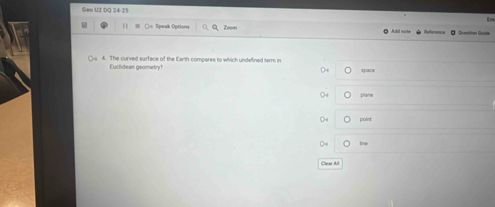 Geo U2 DQ 24-25
Em
11 Speak Options Zoom Add note Reference Question Guide
4. The curved surface of the Earth compares to which undefined term in
Euclidean geometry? space
plane
point
line
Clear All