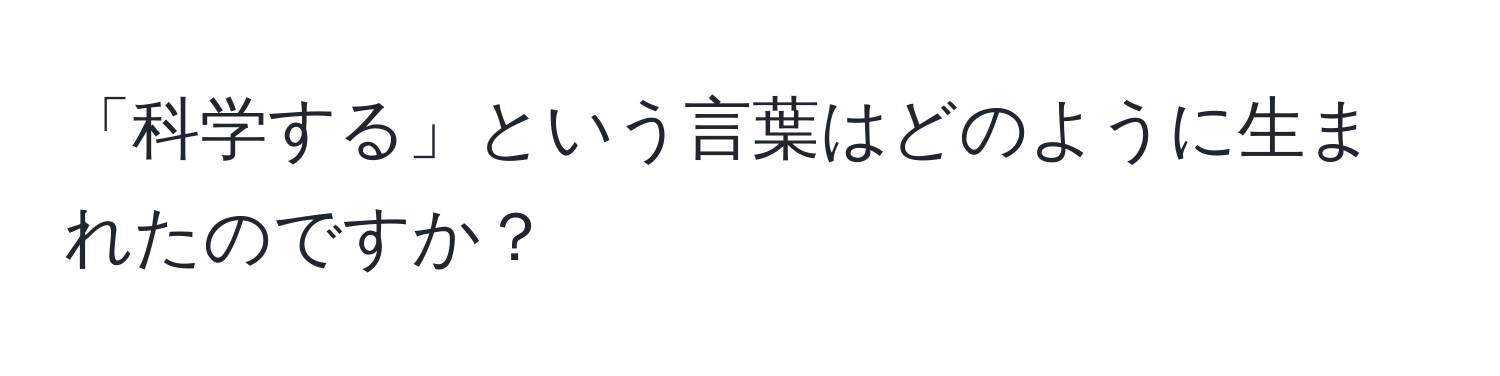 「科学する」という言葉はどのように生まれたのですか？