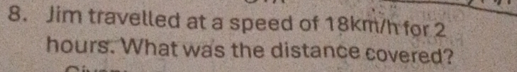 Jim travelled at a speed of 18km/h for 2
hours. What was the distance covered?