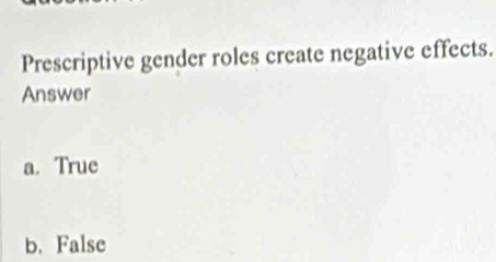 Prescriptive gender roles create negative effects.
Answer
a. True
b. False