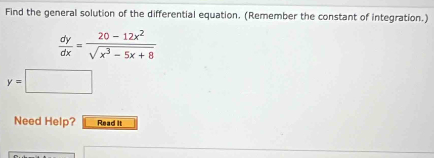 Find the general solution of the differential equation. (Remember the constant of integration.)
 dy/dx = (20-12x^2)/sqrt(x^3-5x+8) 
y=□
Need Help? Read It