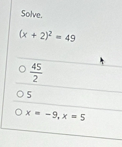 Solve.
(x+2)^2=49
 45/2 
5
x=-9, x=5