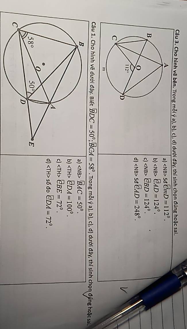 Cho hình vẽ bên. Trong mỗi ý a), b), c), d) dưới đây, thí sinh chọn đúng hoặc sai.
a) SdemD=112°.
b) ∠ NB>widehat eAD=124°.
c) ∠ NB>EBD=124°.
d) ∠ NB>SdeAD=248°.
Câu 1. Cho hình vẽ dưới đây. Biết BDC=50°;BCA=58°. Trong mỗi ý a), b), c), d) dưới đây, thí sinh chọn đúng hoặc sai.
a) overline BAC=50°.
b) EDA=100°.
c) eBE=72°.
d) s6doeDA=72°.