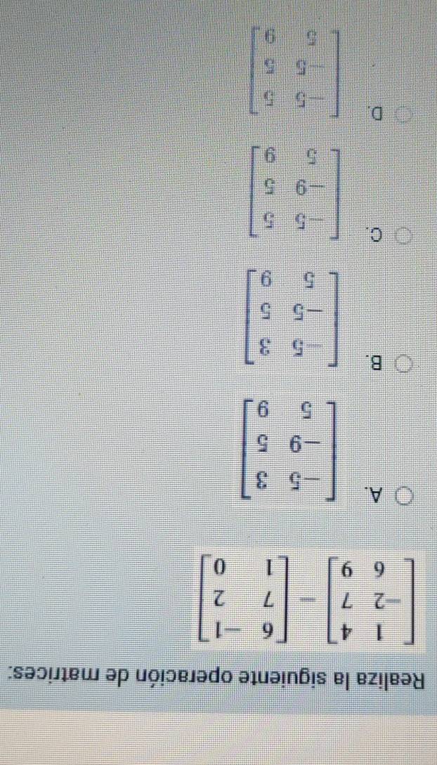 Realiza la siguiente operación de matrices:
beginbmatrix 1&4 -2&7 6&9endbmatrix -beginbmatrix 6&-1 7&2 1&0endbmatrix
A.
B.
C.
D. beginbmatrix -5&5 -5&5 5&9endbmatrix