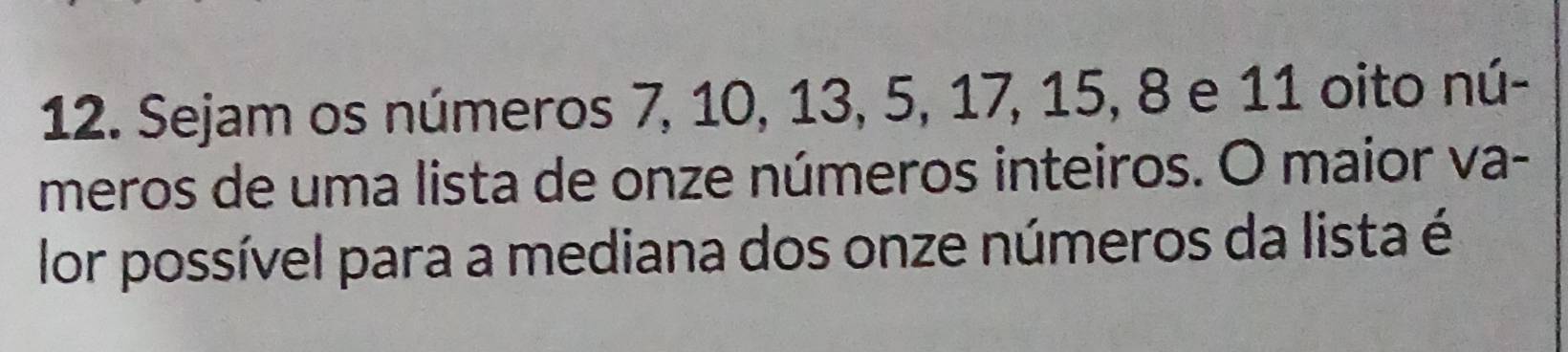 Sejam os números 7, 10, 13, 5, 17, 15, 8 e 11 oito nú- 
meros de uma lista de onze números inteiros. O maior va- 
lor possível para a mediana dos onze números da lista é