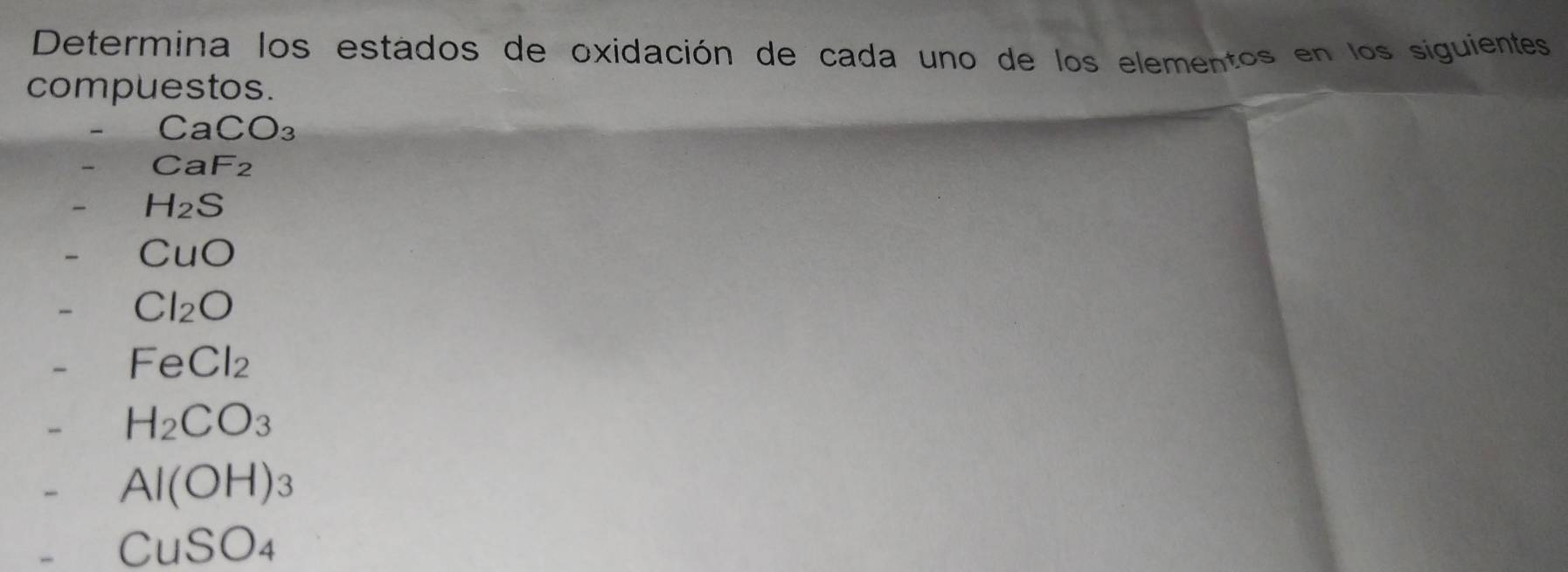 Determina los estados de oxidación de cada uno de los elementos en los siguientes 
compuestos.
CaCO_3
CaF_2
H_2S
CuO
- Cl_2O
- FeCl_2
- H_2CO_3
- Al(OH)_3
CuSO_4