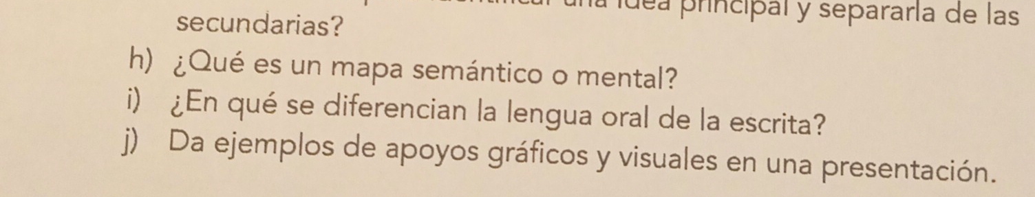 ídea principal y separaría de las 
secundarias? 
h) ¿Qué es un mapa semántico o mental? 
i) ¿En qué se diferencian la lengua oral de la escrita? 
j) Da ejemplos de apoyos gráficos y visuales en una presentación.