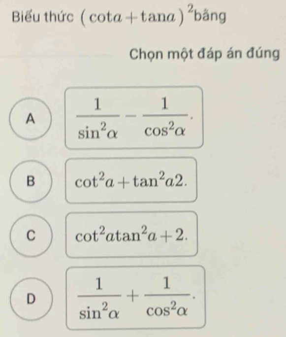 Biểu thức (cot a+tan a)^2 bằng
Chọn một đáp án đúng
A  1/sin^2alpha  - 1/cos^2alpha  .
B cot^2a+tan^2a2.
C cot^2atan^2a+2.
D  1/sin^2alpha  + 1/cos^2alpha  .