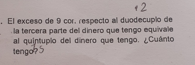 El exceso de 9 cor. respecto al duodecuplo de 
la tercera parte del dinero que tengo equivale 
al quíntuplo del dinero que tengo. ¿Cuánto 
tengo?