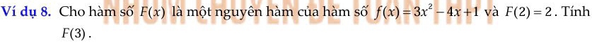 Ví dụ 8. Cho hàm số F(x) là một nguyên hàm của hàm số f(x)=3x^2-4x+1 và F(2)=2. Tính
F(3).