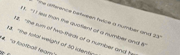 “the difference between twice a number and 23
1、 “ 11 less than the quotient of a number and 8
2.“the sum of two-thirds of a number and ty 
3. "the total weight of 50 identic 
4. "a football team'