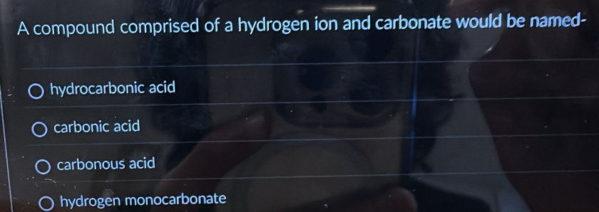 A compound comprised of a hydrogen ion and carbonate would be named-
hydrocarbonic acid
carbonic acid
carbonous acid
hydrogen monocarbonate