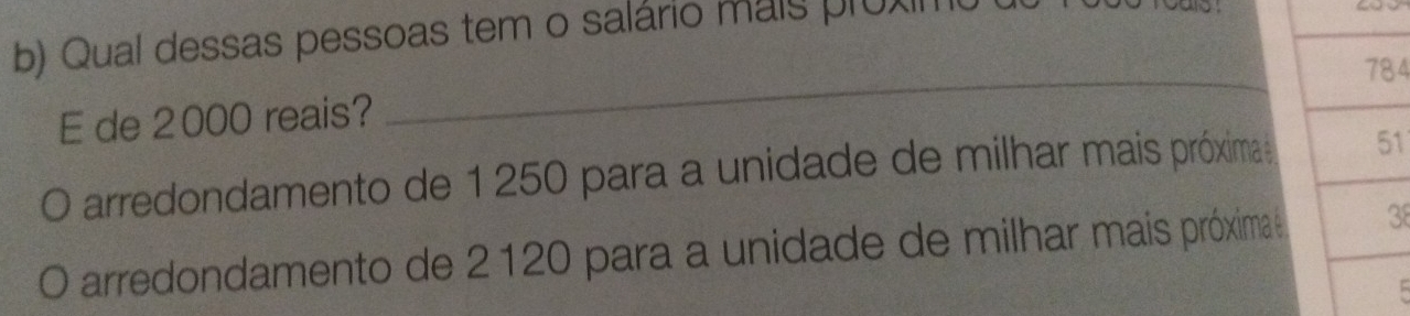 Qual dessas pessoas tem o salário mais proxin
_
784
E de 2000 reais?
0 arredondamento de 1 250 para a unidade de milhar mais próxima 51
0 arredondamento de 2120 para a unidade de milhar mais próxima 38