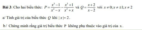 Cho hai biểu thức: P= (x^3-1)/x^2-x - (x^3+1)/x^2+x  và Q= (x+2)/x-2  với x!= 0; x!= ± 1; x!= 2
a/ Tính giá trị của biểu thức Q khi |x|=2. 
b / Chứng minh rằng giá trị biểu thức P không phụ thuộc vào giá trị của x.