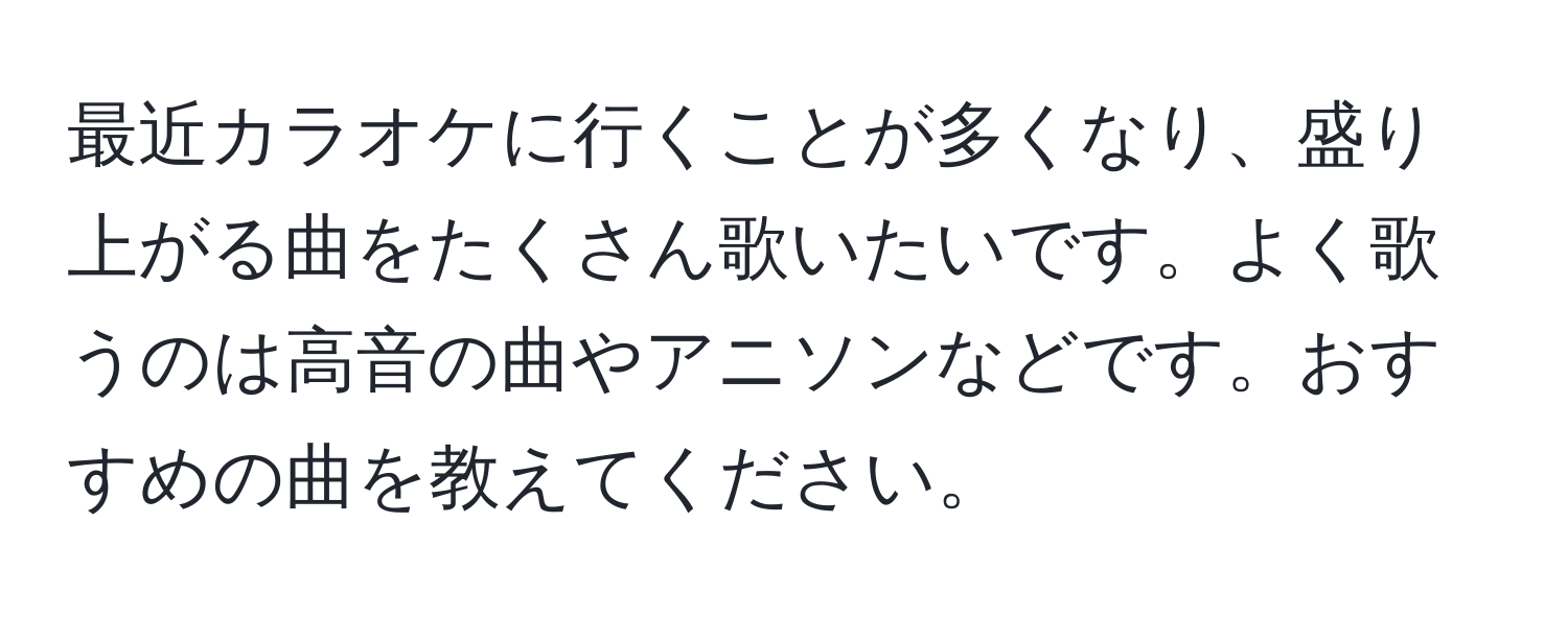 最近カラオケに行くことが多くなり、盛り上がる曲をたくさん歌いたいです。よく歌うのは高音の曲やアニソンなどです。おすすめの曲を教えてください。