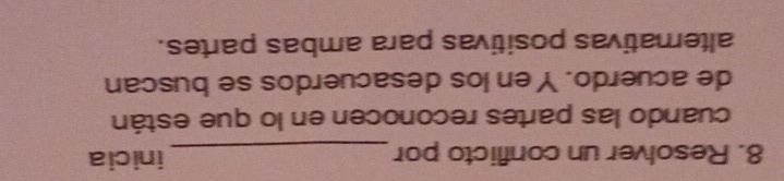 Resolver un conflicto por_ inicia 
cuando las partes reconocen en lo que están 
de acuerdo. Yen los desacuerdos se buscan 
alternativas positivas para ambas partes.