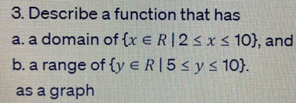 Solved: Describe a function that has a. a domain of x∈ R|2≤ x≤ 10 , and ...