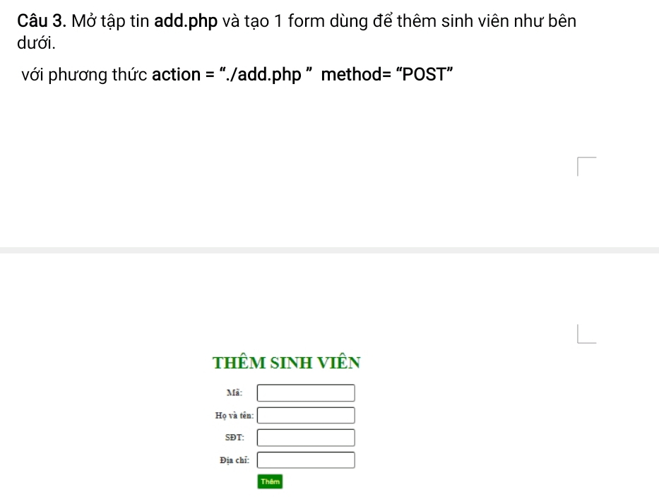 Mở tập tin add. php và tạo 1 form dùng để thêm sinh viên như bên 
dưới. 
với phương thức action = “./add.php ” method= “POST” 
thêm sInH viên 
Mã: □ 
Họ và tên: □ 
SĐT: □ 
Địa chỉ: □ 
Thêm