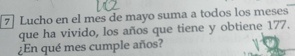 Lucho en el mes de mayo suma a todos los meses 
que ha vivido, los años que tiene y obtiene 177. 
¿En qué mes cumple años?