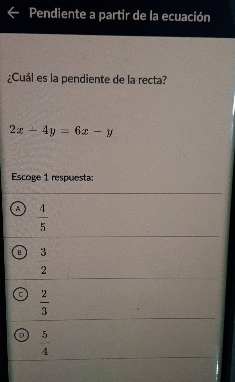 Pendiente a partir de la ecuación
¿Cuál es la pendiente de la recta?
2x+4y=6x-y
Escoge 1 respuesta:
A  4/5 
B  3/2 
C  2/3 
D  5/4 